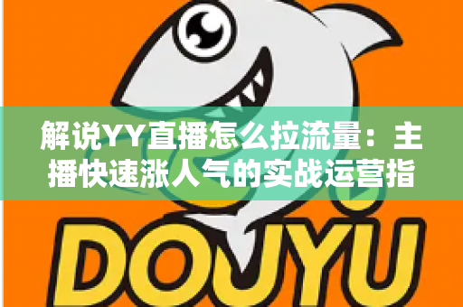 解说YY直播怎么拉流量:主播快速涨人气的实战运营指南 解说YY直播怎么拉流量:主播快速涨人气的实战运营指南