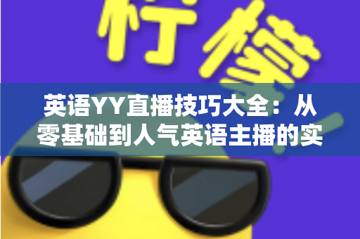 英语YY直播技巧大全:从零基础到人气英语主播的实战指南 英语YY直播技巧大全:从零基础到人气英语主播的实战指南