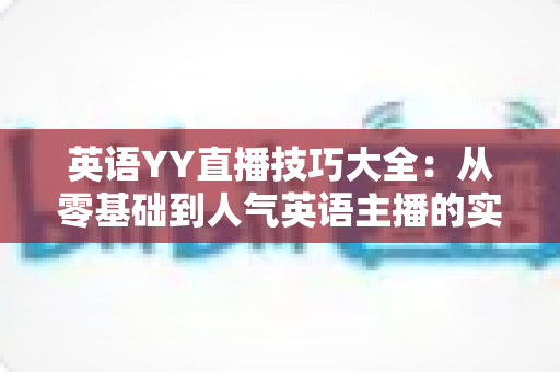 英语YY直播技巧大全：从零基础到人气英语主播的实战指南