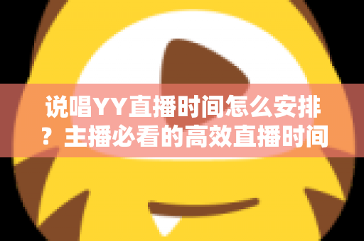 说唱YY直播时间怎么安排？主播必看的高效直播时间规划全攻略