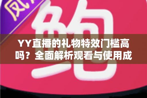 YY直播的礼物特效门槛高吗？全面解析观看与使用成本，帮你轻松玩转直播间互动