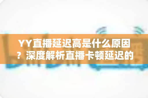 YY直播延迟高是什么原因？深度解析直播卡顿延迟的成因与实用优化指南