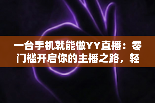 一台手机就能做YY直播：零门槛开启你的主播之路，轻松实现直播梦想