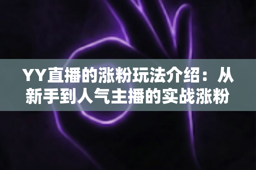 YY直播的涨粉玩法介绍：从新手到人气主播的实战涨粉攻略