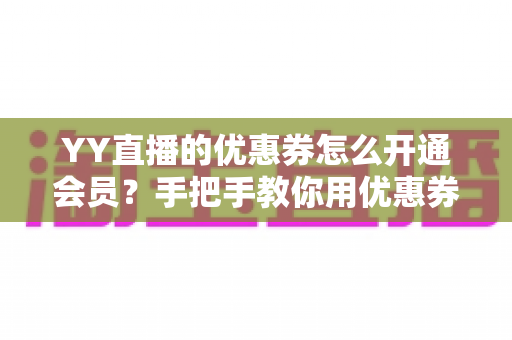 YY直播的优惠券怎么开通会员？手把手教你用优惠券轻松开通会员的完整攻略