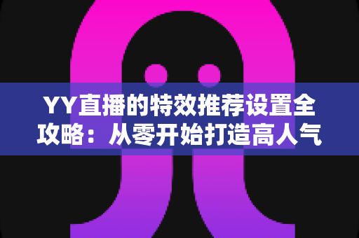 YY直播的特效推荐设置全攻略：从零开始打造高人气直播间的视觉优化指南