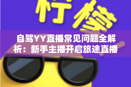 自驾YY直播常见问题全解析:新手主播开启旅途直播的必备实用指南 自驾YY直播常见问题全解析:新手主播开启旅途直播的必备实用指南