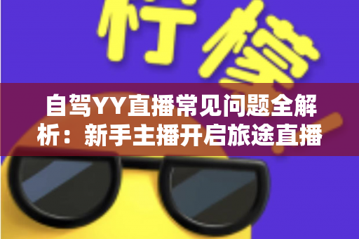 自驾YY直播常见问题全解析：新手主播开启旅途直播的必备实用指南