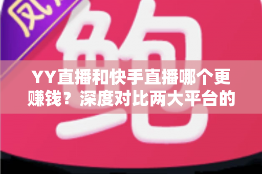 YY直播和快手直播哪个更赚钱？深度对比两大平台的变现能力与主播收入攻略