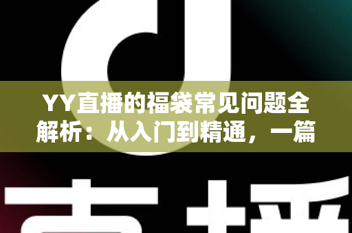 YY直播的福袋常见问题全解析:从入门到精通,一篇读懂福袋玩法与疑难解答 YY直播的福袋常见问题全解析:从入门到精通,一篇读懂福袋玩法与疑难解答