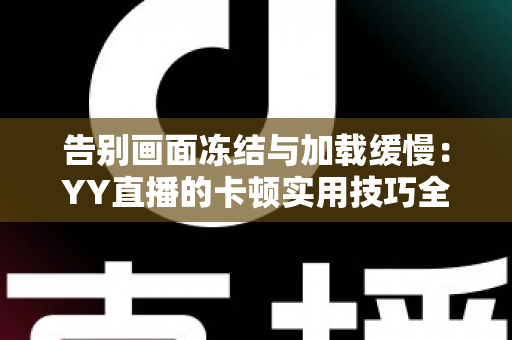告别画面冻结与加载缓慢：YY直播的卡顿实用技巧全解析，让你畅享流畅直播体验