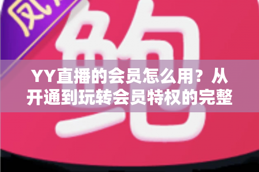 YY直播的会员怎么用？从开通到玩转会员特权的完整指南