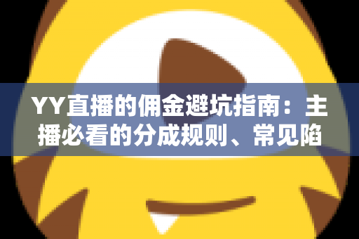 YY直播的佣金避坑指南：主播必看的分成规则、常见陷阱与防坑全攻略