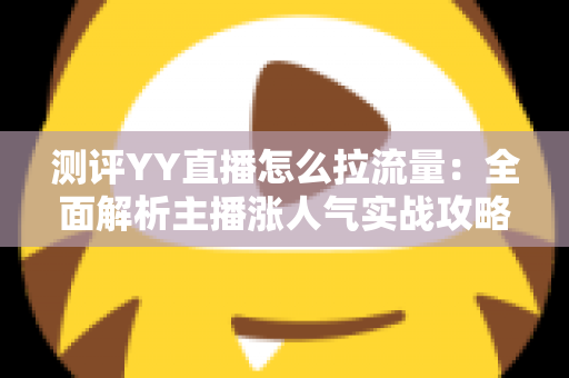 测评YY直播怎么拉流量：全面解析主播涨人气实战攻略