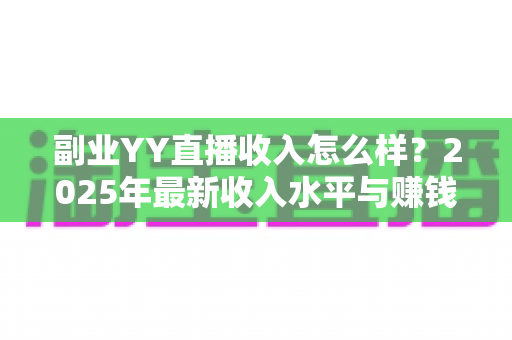 副业YY直播收入怎么样?2025年最新收入水平与赚钱攻略全面解析 副业YY直播收入怎么样?2025年最新收入水平与赚钱攻略全面解析
