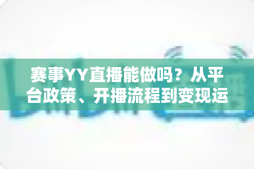 赛事YY直播能做吗？从平台政策、开播流程到变现运营的全攻略解析