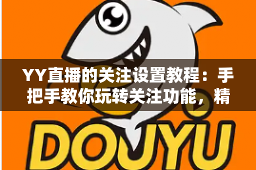 YY直播的关注设置教程：手把手教你玩转关注功能，精彩直播一个不落
