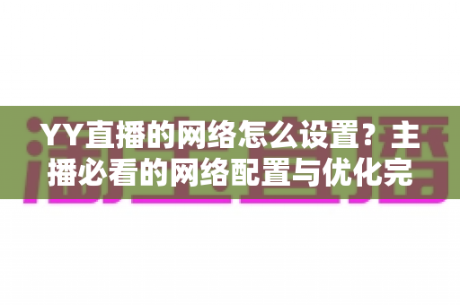 YY直播的网络怎么设置?主播必看的网络配置与优化完全指南 YY直播的网络怎么设置?主播必看的网络配置与优化完全指南