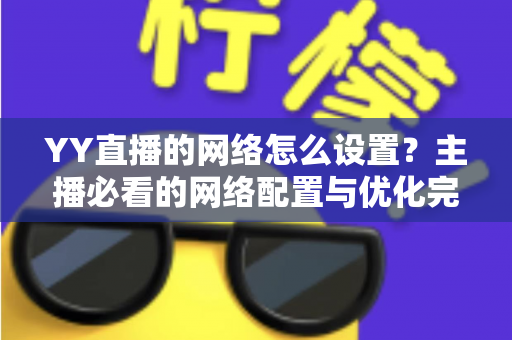 YY直播的网络怎么设置?主播必看的网络配置与优化完全指南 YY直播的网络怎么设置?主播必看的网络配置与优化完全指南