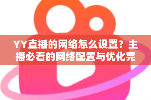 YY直播的网络怎么设置？主播必看的网络配置与优化完全指南
