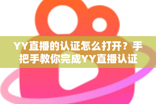 YY直播的认证怎么打开？手把手教你完成YY直播认证，轻松解锁直播全部功能