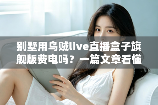别墅用乌贼live直播盒子旗舰版费电吗？一篇文章看懂真实功耗与省电妙招