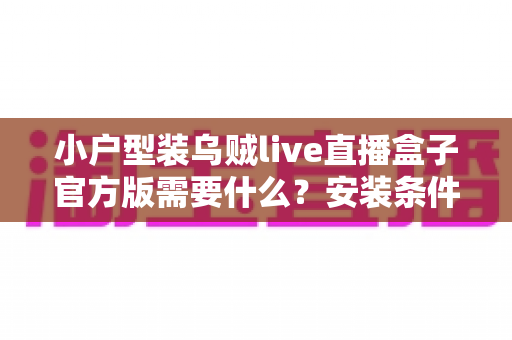 小户型装乌贼live直播盒子官方版需要什么？安装条件、准备清单与避坑指南全解析