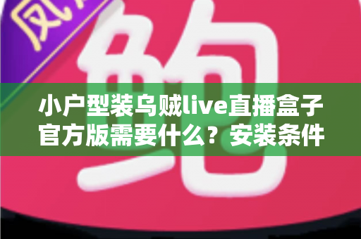 小户型装乌贼live直播盒子官方版需要什么？安装条件、准备清单与避坑指南全解析