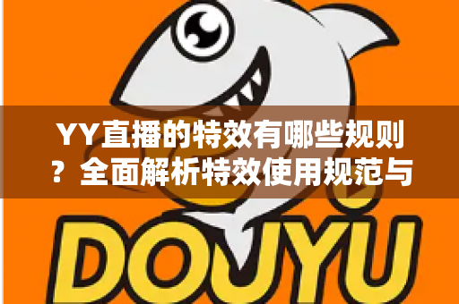YY直播的特效有哪些规则?全面解析特效使用规范与实用指南 YY直播的特效有哪些规则?全面解析特效使用规范与实用指南