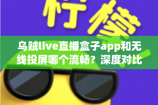 乌贼live直播盒子app和无线投屏哪个流畅？深度对比助你选出最佳大屏观影方案