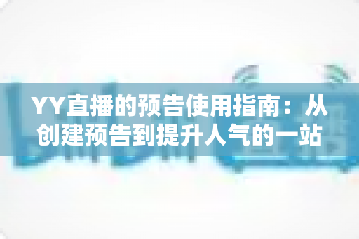 YY直播的预告使用指南：从创建预告到提升人气的一站式实操攻略