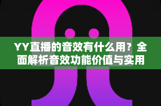 YY直播的音效有什么用？全面解析音效功能价值与实用技巧