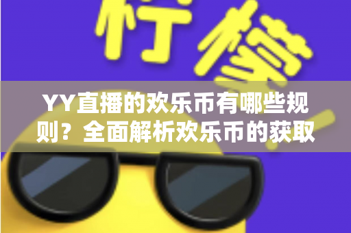YY直播的欢乐币有哪些规则？全面解析欢乐币的获取、使用与消费核心规则