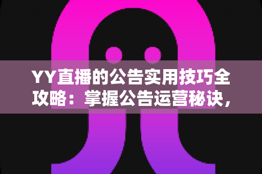 YY直播的公告实用技巧全攻略：掌握公告运营秘诀，快速提升直播间人气与粉丝黏性