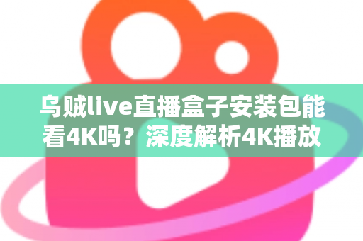 乌贼live直播盒子安装包能看4K吗？深度解析4K播放条件、安装注意事项与画质优化全攻略