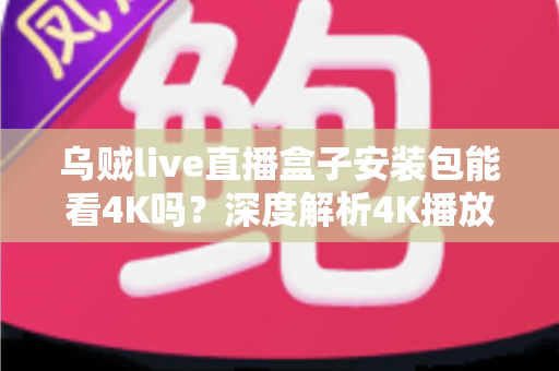 乌贼live直播盒子安装包能看4K吗？深度解析4K播放条件、安装注意事项与画质优化全攻略