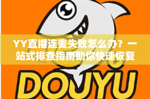 YY直播连麦失败怎么办？一站式排查指南助你快速恢复连麦功能