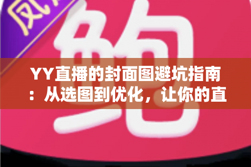 YY直播的封面图避坑指南：从选图到优化，让你的直播间点击率翻倍的实战秘籍