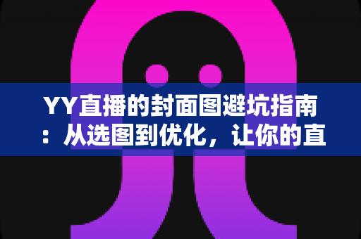 YY直播的封面图避坑指南：从选图到优化，让你的直播间点击率翻倍的实战秘籍