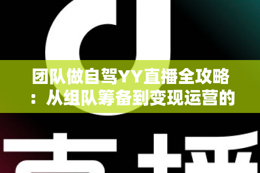 团队做自驾YY直播全攻略:从组队筹备到变现运营的实战指南 团队做自驾YY直播全攻略:从组队筹备到变现运营的实战指南