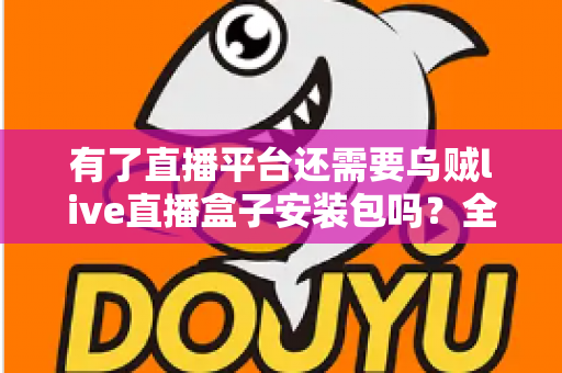 有了直播平台还需要乌贼live直播盒子安装包吗？全面解析直播工具的必要性与选择指南