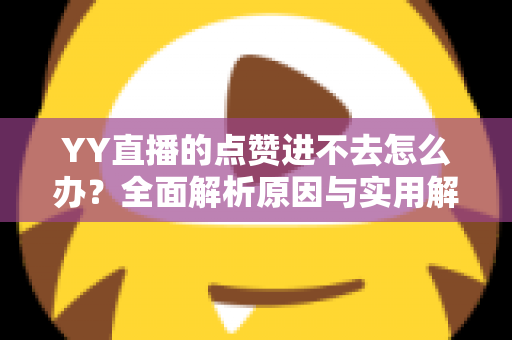 YY直播的点赞进不去怎么办?全面解析原因与实用解决方案 YY直播的点赞进不去怎么办?全面解析原因与实用解决方案