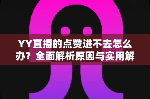 YY直播的点赞进不去怎么办?全面解析原因与实用解决方案 YY直播的点赞进不去怎么办?全面解析原因与实用解决方案