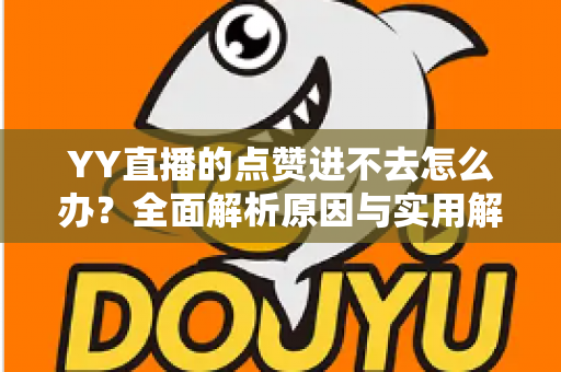 YY直播的点赞进不去怎么办？全面解析原因与实用解决方案