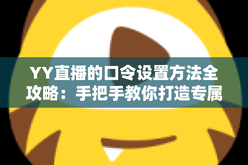 YY直播的口令设置方法全攻略：手把手教你打造专属私密直播间，轻松守护直播安全