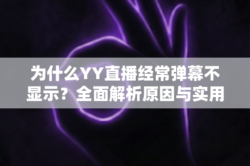 为什么YY直播经常弹幕不显示?全面解析原因与实用解决指南 为什么YY直播经常弹幕不显示?全面解析原因与实用解决指南