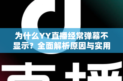 为什么YY直播经常弹幕不显示？全面解析原因与实用解决指南