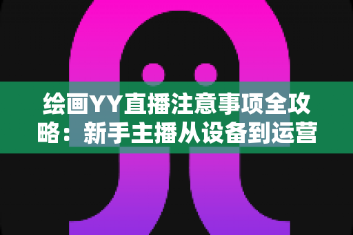 绘画YY直播注意事项全攻略:新手主播从设备到运营的完整避坑指南 绘画YY直播注意事项全攻略:新手主播从设备到运营的完整避坑指南