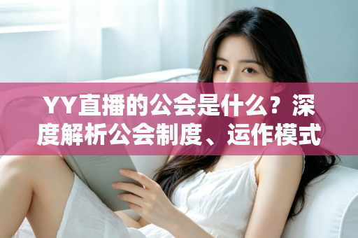 YY直播的公会是什么？深度解析公会制度、运作模式与主播成长全指南