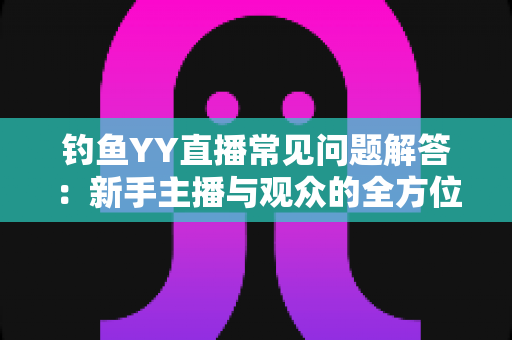 钓鱼YY直播常见问题解答:新手主播与观众的全方位实战指南 钓鱼YY直播常见问题解答:新手主播与观众的全方位实战指南